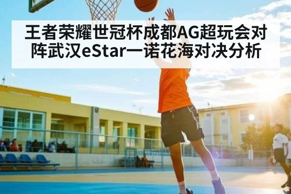 王者荣耀世冠杯成都AG超玩会对阵武汉eStar一诺花海对决分析