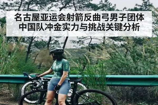 名古屋亚运会射箭反曲弓男子团体中国队冲金实力与挑战关键分析