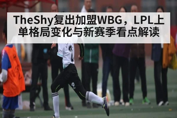 TheShy复出加盟WBG，LPL上单格局变化与新赛季看点解读