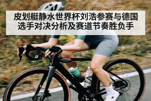 皮划艇静水世界杯刘浩参赛与德国选手对决分析及赛道节奏胜负手