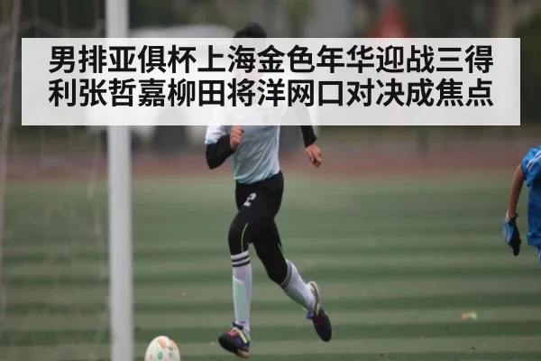 男排亚俱杯上海金色年华迎战三得利张哲嘉柳田将洋网口对决成焦点