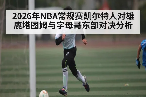 2026年NBA常规赛凯尔特人对雄鹿塔图姆与字母哥东部对决分析