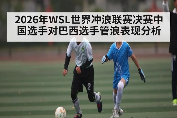 2026年WSL世界冲浪联赛决赛中国选手对巴西选手管浪表现分析